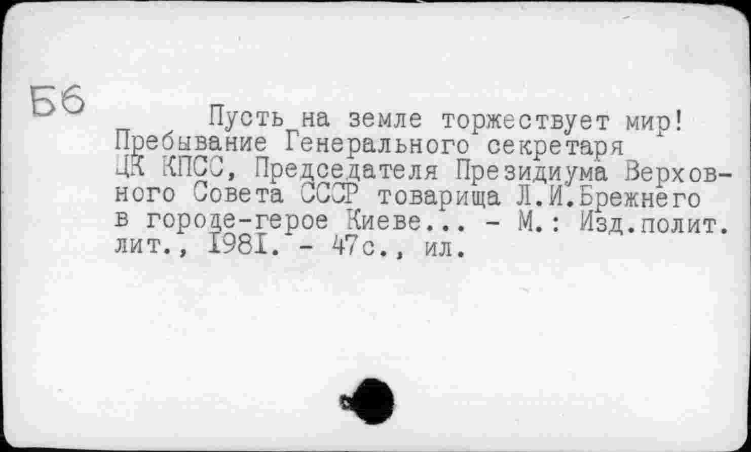 ﻿Пусть на земле торжествует мир! Пребывание Генерального секретаря ДК КПСС, Председателя Президиума Верховного Совета СССР товарища Л.И.Брежнего в городе—герое Киеве... - М.: Изд.полит, лит., 1981. - 47с., ил.